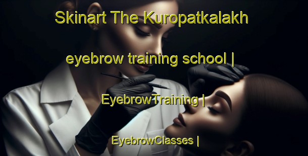 Skinart The Kuropatkalakh eyebrow training school | EyebrowTraining | EyebrowClasses | SkinartTraining-Russian Federation